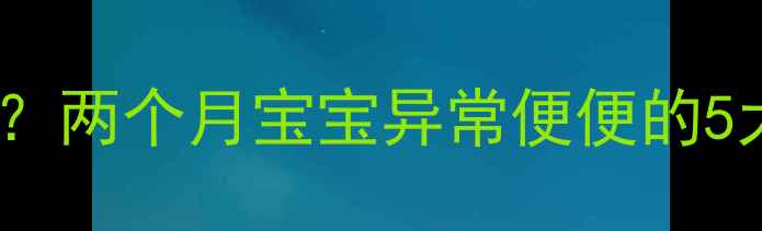 图片 新生儿便便酸臭怎么办？两个月宝宝异常便便的5大原因及科学应对指南2