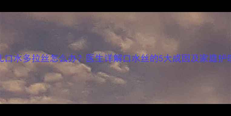 图片 新生儿口水多拉丝怎么办？医生详解口水丝的5大成因及家庭护理指南