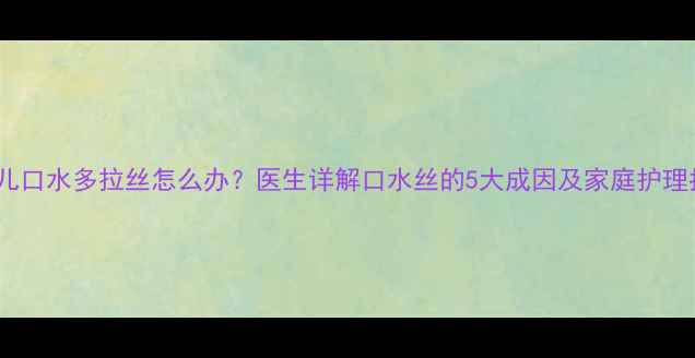 图片 新生儿口水多拉丝怎么办？医生详解口水丝的5大成因及家庭护理指南2