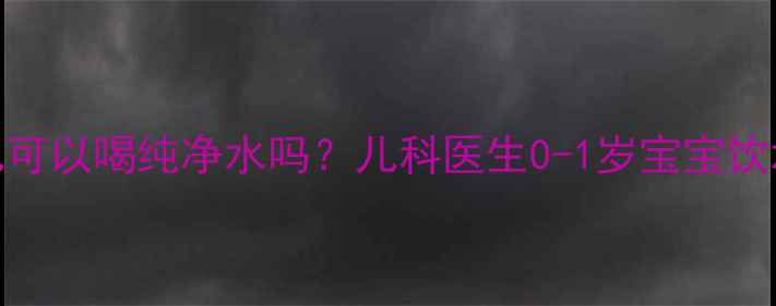 图片 新生儿可以喝纯净水吗？儿科医生0-1岁宝宝饮水指南