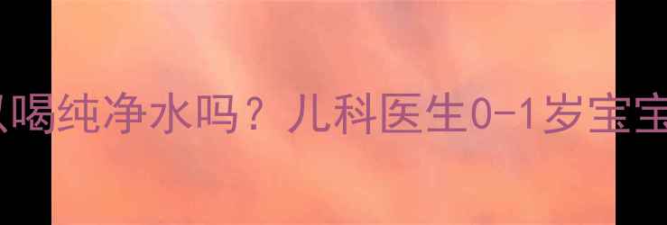 图片 新生儿可以喝纯净水吗？儿科医生0-1岁宝宝饮水指南1