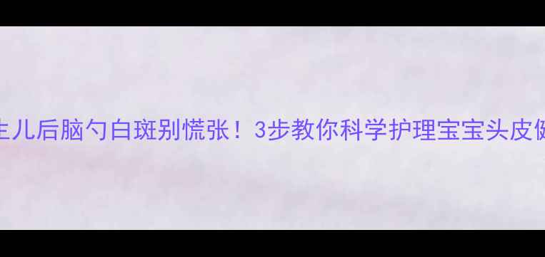 图片 新生儿后脑勺白斑别慌张！3步教你科学护理宝宝头皮健康
