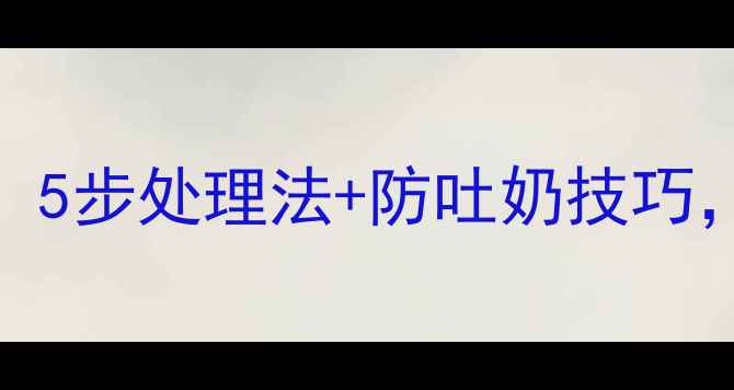 图片 新生儿吐奶别慌！5步处理法+防吐奶技巧，新手爸妈必看🌟