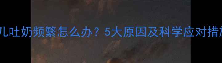 图片 新生儿吐奶频繁怎么办？5大原因及科学应对措施全1