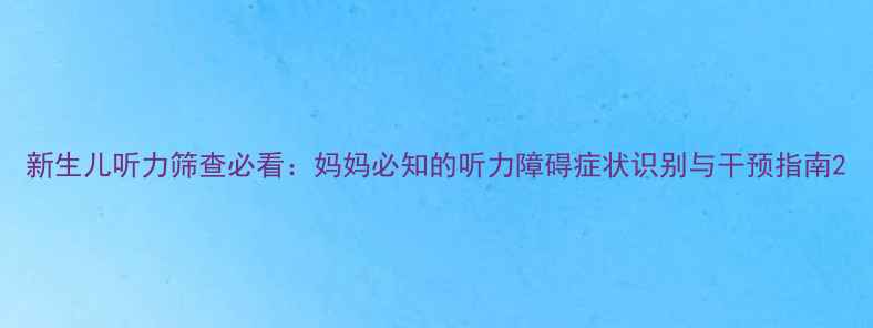 图片 新生儿听力筛查必看：妈妈必知的听力障碍症状识别与干预指南2