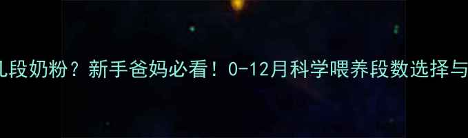 图片 新生儿喝几段奶粉？新手爸妈必看！0-12月科学喂养段数选择与冲泡指南2