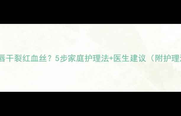 图片 新生儿嘴唇干裂红血丝？5步家庭护理法+医生建议（附护理流程图）2