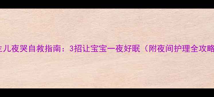图片 新生儿夜哭自救指南：3招让宝宝一夜好眠（附夜间护理全攻略）1