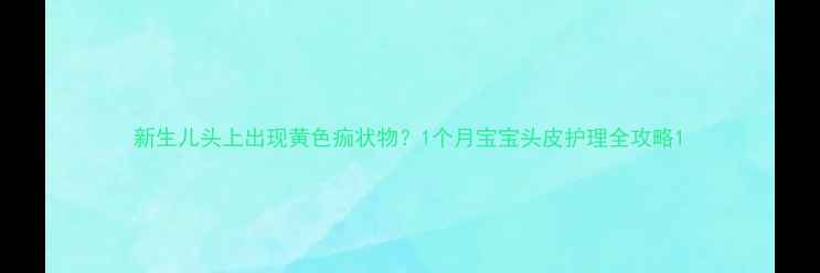 图片 新生儿头上出现黄色痂状物？1个月宝宝头皮护理全攻略1