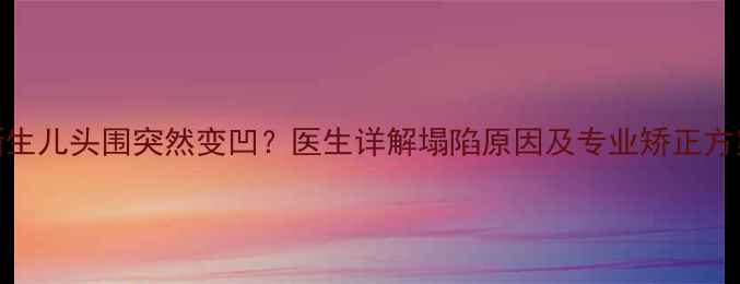 图片 新生儿头围突然变凹？医生详解塌陷原因及专业矫正方案