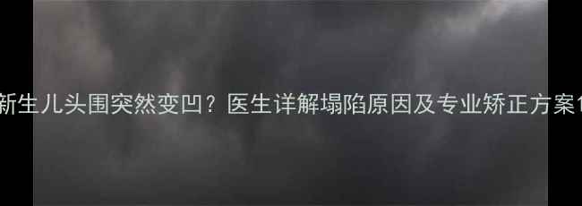 图片 新生儿头围突然变凹？医生详解塌陷原因及专业矫正方案1