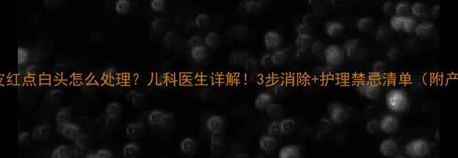 图片 新生儿头皮红点白头怎么处理？儿科医生详解！3步消除+护理禁忌清单（附产品推荐）1