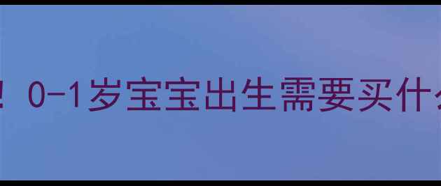 图片 新生儿必备物品清单！0-1岁宝宝出生需要买什么？附科学选购指南2