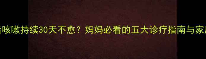 图片 新生儿感冒后咳嗽持续30天不愈？妈妈必看的五大诊疗指南与家庭护理全攻略