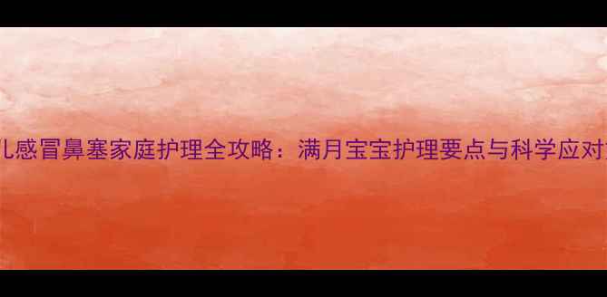 图片 新生儿感冒鼻塞家庭护理全攻略：满月宝宝护理要点与科学应对方法2