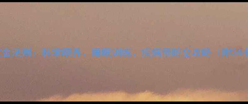 图片 新生儿护理10大黄金法则：科学喂养、睡眠训练、疾病预防全攻略（附24小时护理时间表）1