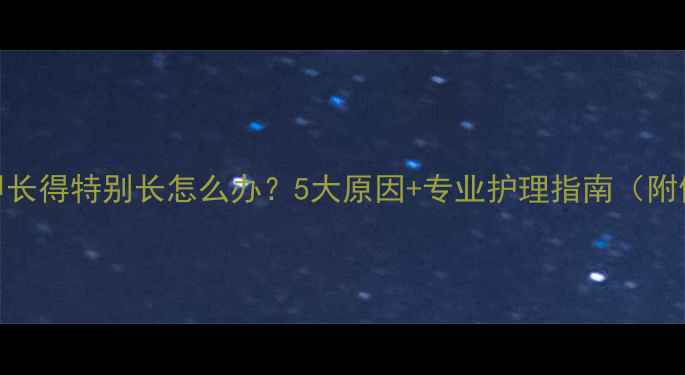 图片 新生儿指甲长得特别长怎么办？5大原因+专业护理指南（附修剪视频）