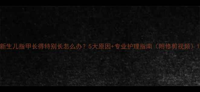 图片 新生儿指甲长得特别长怎么办？5大原因+专业护理指南（附修剪视频）1