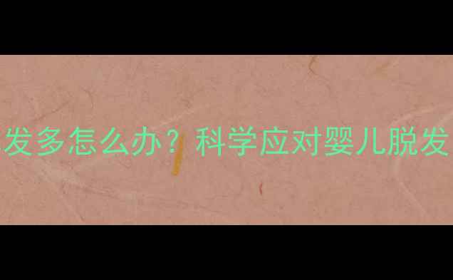 图片 新生儿期掉发多怎么办？科学应对婴儿脱发发育关键期