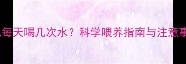 图片 新生儿每天喝几次水？科学喂养指南与注意事项全1