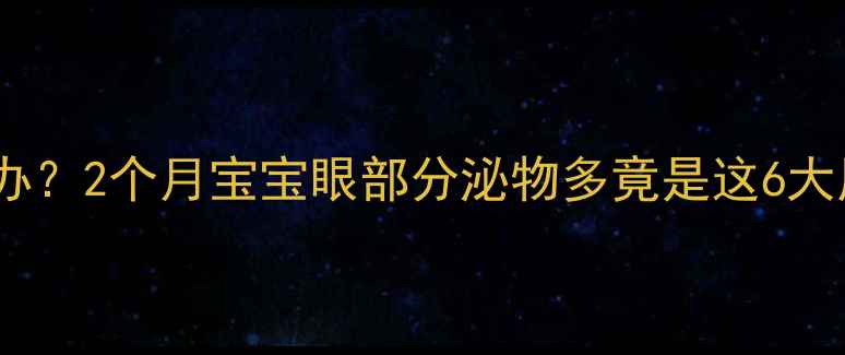 图片 新生儿泪眼汪汪怎么办？2个月宝宝眼部分泌物多竟是这6大原因及家庭护理指南1