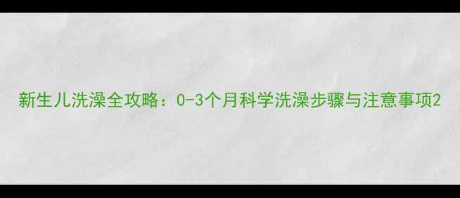 图片 新生儿洗澡全攻略：0-3个月科学洗澡步骤与注意事项2
