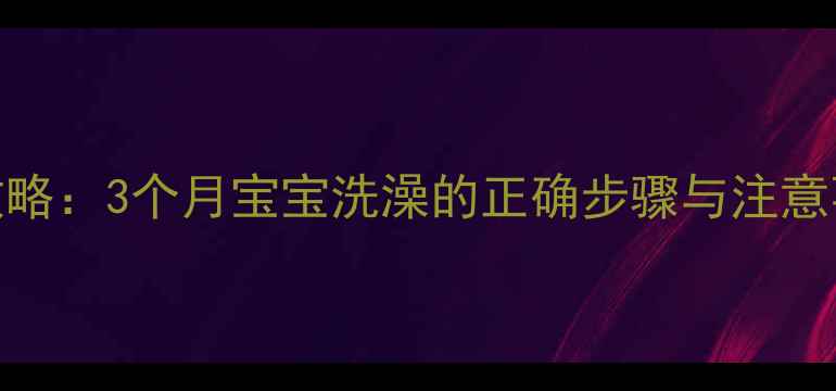 图片 新生儿洗澡全攻略：3个月宝宝洗澡的正确步骤与注意事项（附图解）