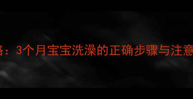 图片 新生儿洗澡全攻略：3个月宝宝洗澡的正确步骤与注意事项（附图解）1