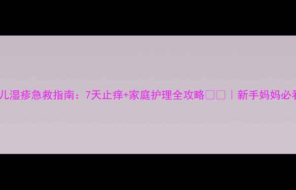 图片 新生儿湿疹急救指南：7天止痒+家庭护理全攻略👶🍼｜新手妈妈必看！2