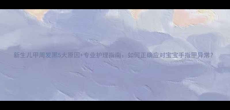 图片 新生儿甲周发黑5大原因+专业护理指南：如何正确应对宝宝手指甲异常？