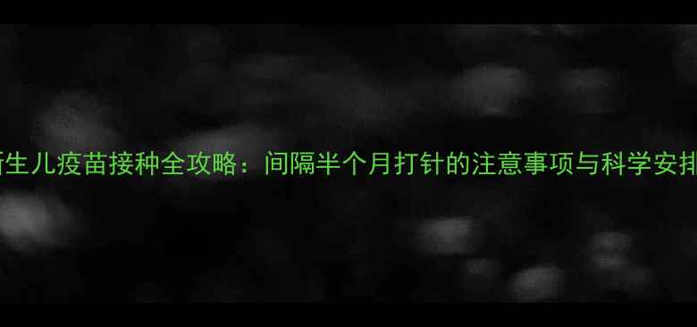 图片 新生儿疫苗接种全攻略：间隔半个月打针的注意事项与科学安排1