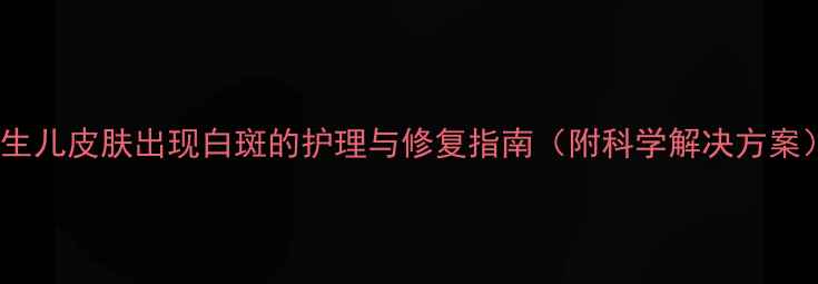 图片 新生儿皮肤出现白斑的护理与修复指南（附科学解决方案）2