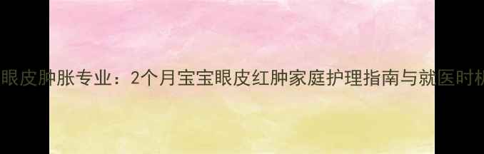 图片 新生儿眼皮肿胀专业：2个月宝宝眼皮红肿家庭护理指南与就医时机判断1