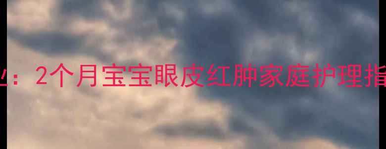 图片 新生儿眼皮肿胀专业：2个月宝宝眼皮红肿家庭护理指南与就医时机判断2
