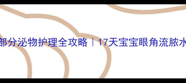 图片 新生儿眼部分泌物护理全攻略｜17天宝宝眼角流脓水怎么办？