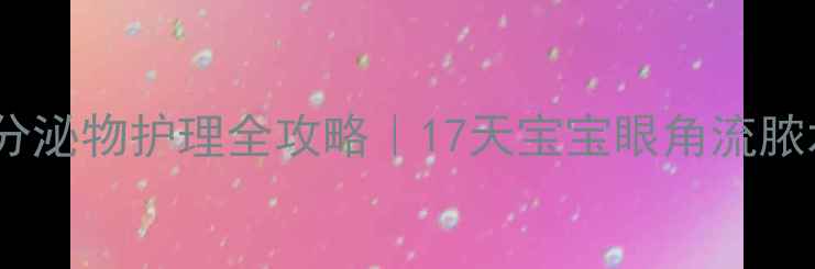 图片 新生儿眼部分泌物护理全攻略｜17天宝宝眼角流脓水怎么办？2