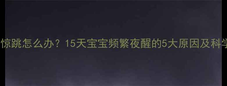 图片 新生儿睡觉惊跳怎么办？15天宝宝频繁夜醒的5大原因及科学应对指南2