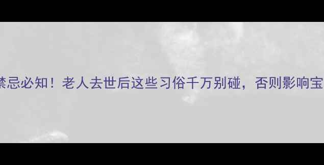 图片 新生儿禁忌必知！老人去世后这些习俗千万别碰，否则影响宝宝健康1