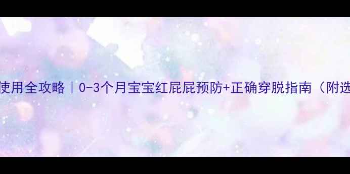 图片 新生儿纸尿裤使用全攻略｜0-3个月宝宝红屁屁预防+正确穿脱指南（附选购避坑清单）
