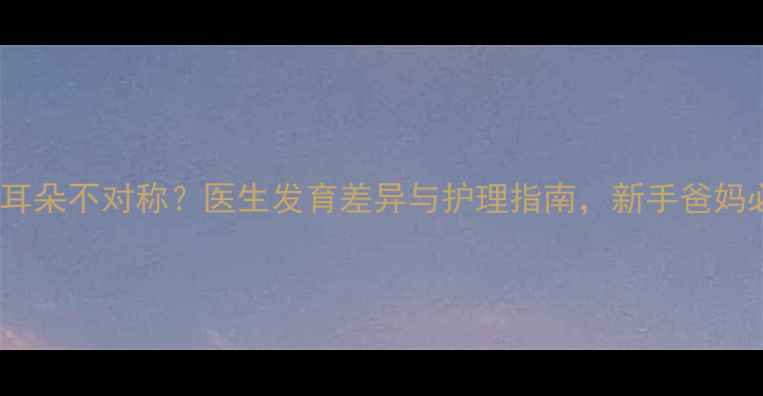 图片 新生儿耳朵不对称？医生发育差异与护理指南，新手爸妈必看！1