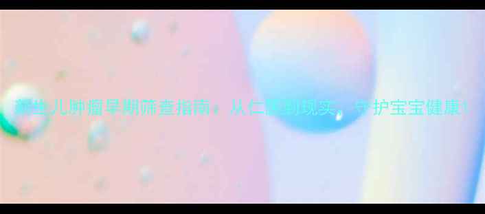图片 新生儿肿瘤早期筛查指南：从仁医到现实，守护宝宝健康1
