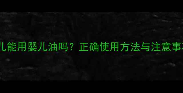 图片 新生儿能用婴儿油吗？正确使用方法与注意事项全1