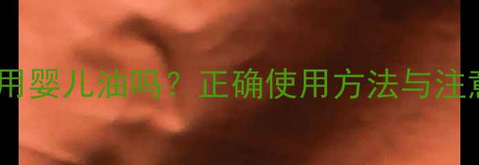 图片 新生儿能用婴儿油吗？正确使用方法与注意事项全2