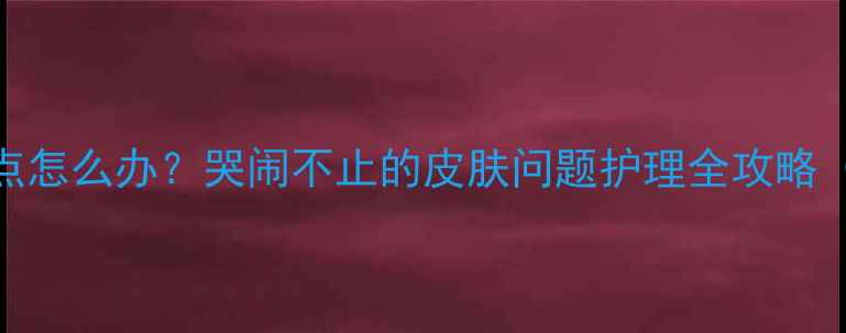 图片 新生儿脸上出现红点怎么办？哭闹不止的皮肤问题护理全攻略（附专业医生建议）