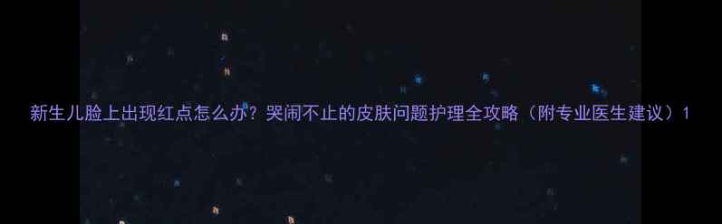 图片 新生儿脸上出现红点怎么办？哭闹不止的皮肤问题护理全攻略（附专业医生建议）1