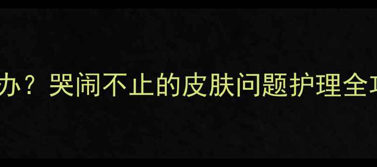 图片 新生儿脸上出现红点怎么办？哭闹不止的皮肤问题护理全攻略（附专业医生建议）2