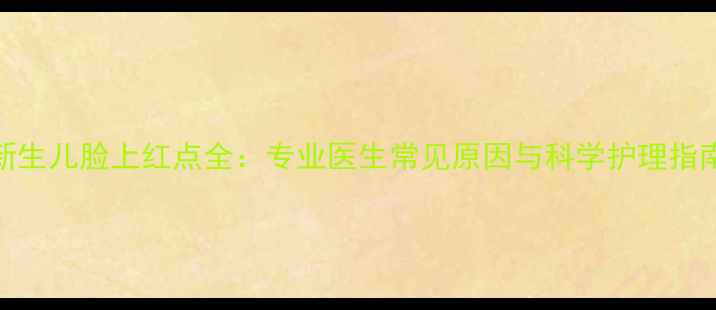 图片 新生儿脸上红点全：专业医生常见原因与科学护理指南