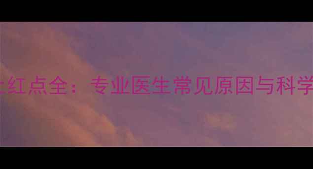 图片 新生儿脸上红点全：专业医生常见原因与科学护理指南1