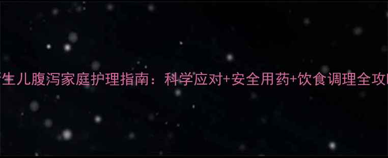 图片 新生儿腹泻家庭护理指南：科学应对+安全用药+饮食调理全攻略