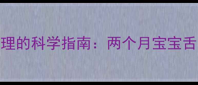 图片 新生儿舌苔清理的科学指南：两个月宝宝舌苔厚怎么办？
